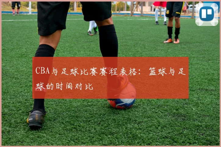 CBA与足球比赛赛程表格：篮球与足球的时间对比
