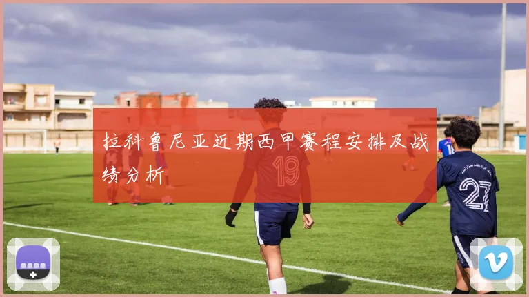 拉科鲁尼亚近期西甲赛程安排及战绩分析