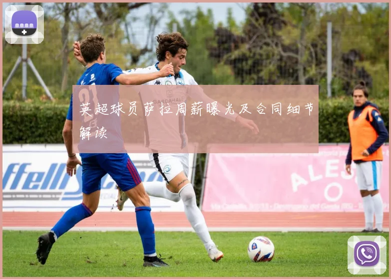 英超球员萨拉周薪曝光及合同细节解读