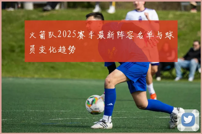 火箭队2025赛季最新阵容名单与球员变化趋势