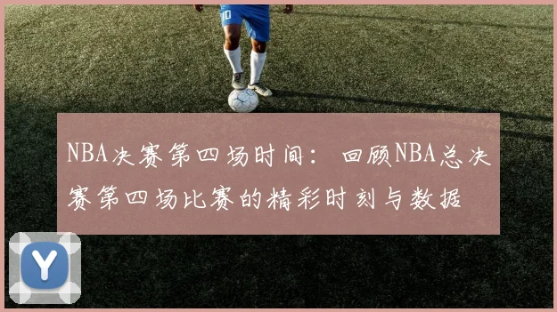 NBA决赛第四场时间：回顾NBA总决赛第四场比赛的精彩时刻与数据