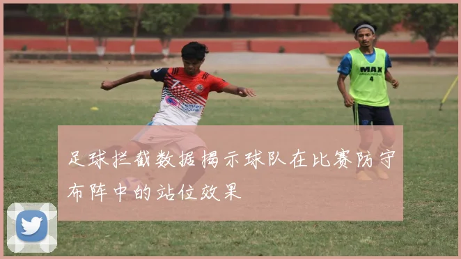 足球拦截数据揭示球队在比赛防守布阵中的站位效果