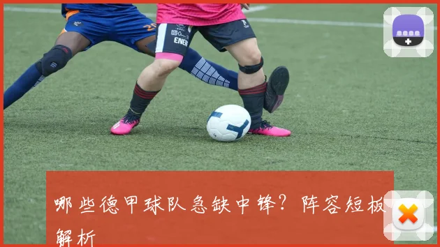 哪些德甲球队急缺中锋？阵容短板解析