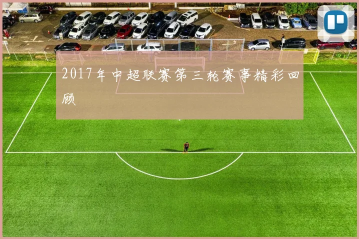 2017年中超联赛第三轮赛事精彩回顾