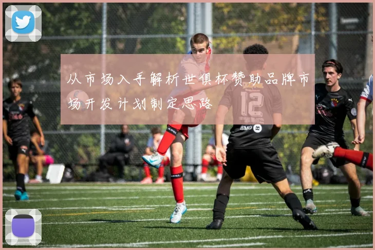 从市场入手解析世俱杯赞助品牌市场开发计划制定思路