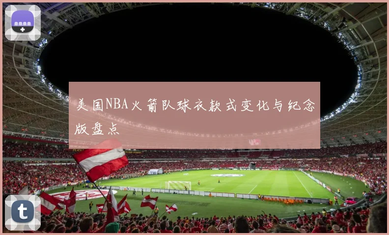 美国NBA火箭队球衣款式变化与纪念版盘点