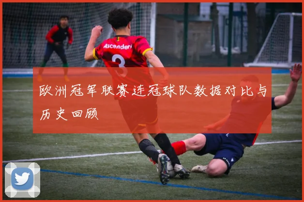 欧洲冠军联赛连冠球队数据对比与历史回顾