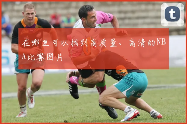 在哪里可以找到高质量、高清的NBA比赛图片