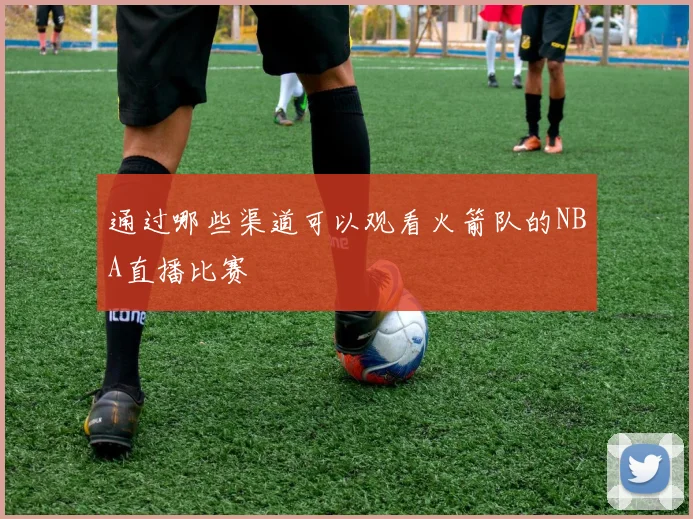 通过哪些渠道可以观看火箭队的NBA直播比赛