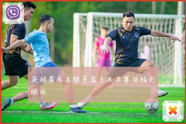 英超最有名球员盘点及其赛场精彩瞬间