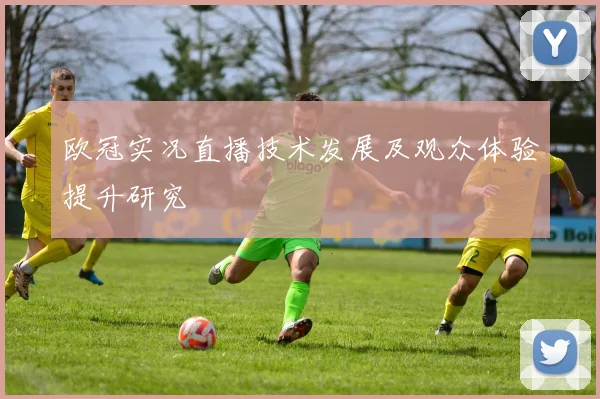 欧冠实况直播技术发展及观众体验提升研究