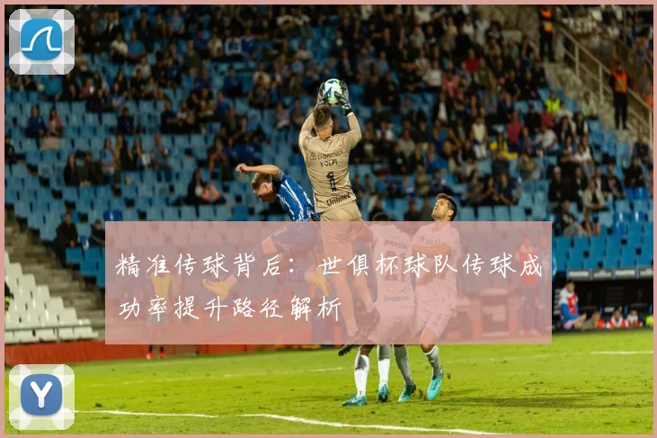精准传球背后：世俱杯球队传球成功率提升路径解析