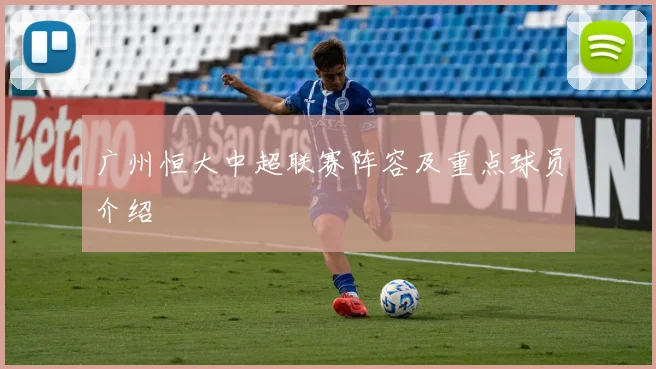 广州恒大中超联赛阵容及重点球员介绍