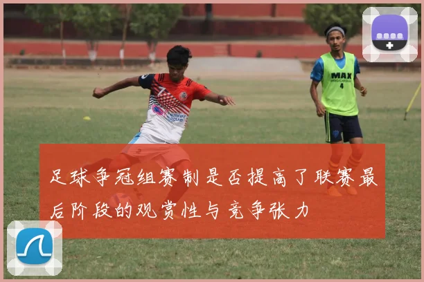 足球争冠组赛制是否提高了联赛最后阶段的观赏性与竞争张力